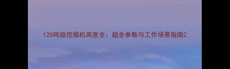 图片 120吨级挖掘机高度全：超全参数与工作场景指南2