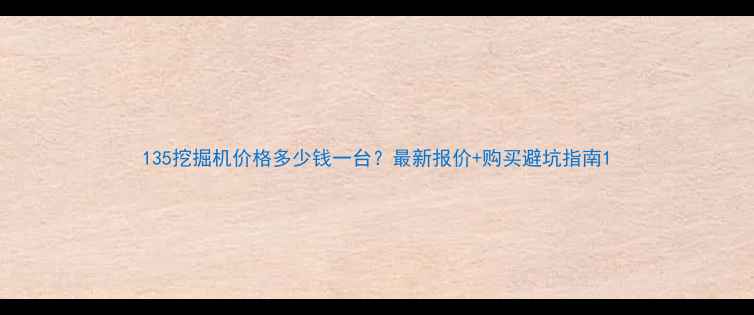 图片 135挖掘机价格多少钱一台？最新报价+购买避坑指南1