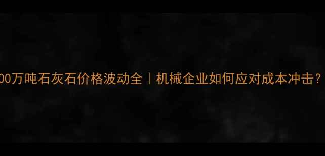 图片 200万吨石灰石价格波动全｜机械企业如何应对成本冲击？1