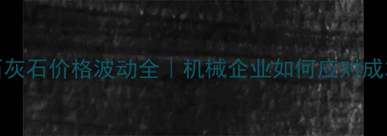 图片 200万吨石灰石价格波动全｜机械企业如何应对成本冲击？2