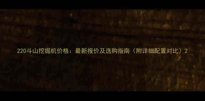 图片 220斗山挖掘机价格：最新报价及选购指南（附详细配置对比）2