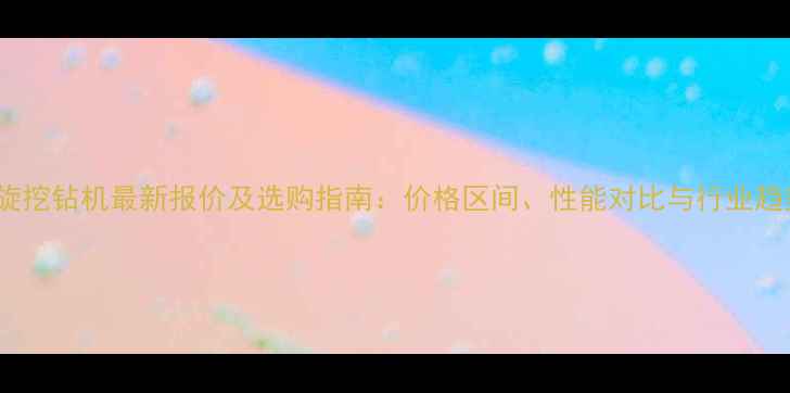 图片 260旋挖钻机最新报价及选购指南：价格区间、性能对比与行业趋势全