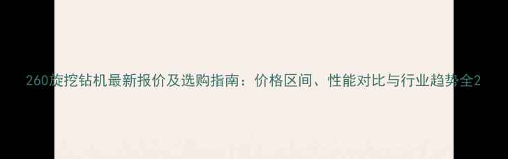 图片 260旋挖钻机最新报价及选购指南：价格区间、性能对比与行业趋势全2