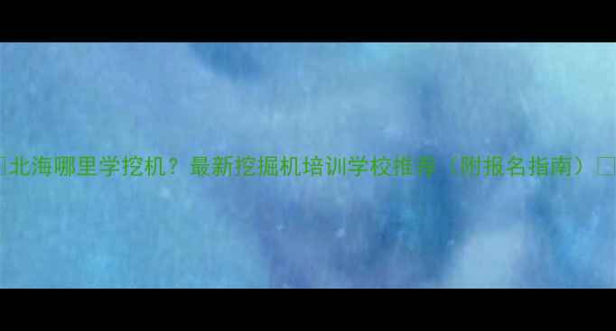 图片 ✨北海哪里学挖机？最新挖掘机培训学校推荐（附报名指南）✨2