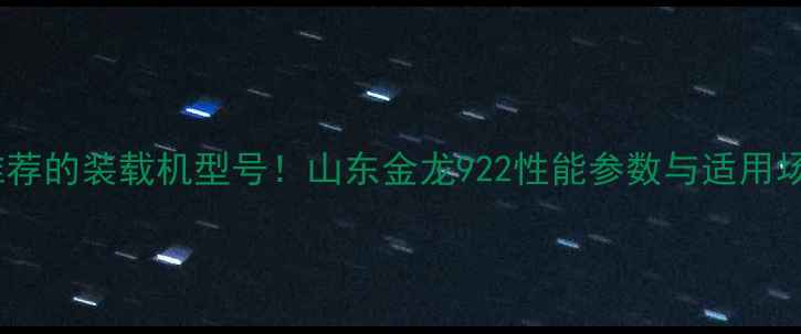 图片 ✨最值得推荐的装载机型号！山东金龙922性能参数与适用场景深度🔧1