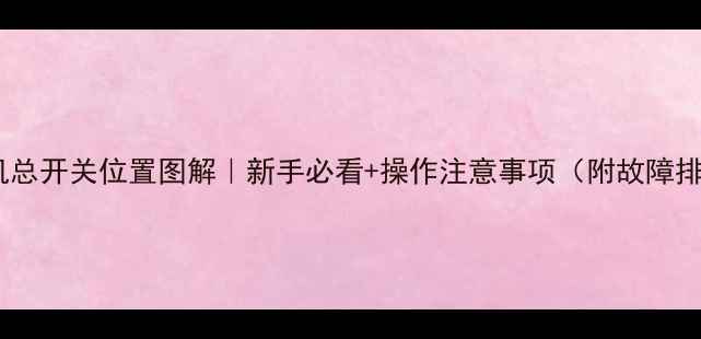 图片 三一挖掘机总开关位置图解｜新手必看+操作注意事项（附故障排查指南）2