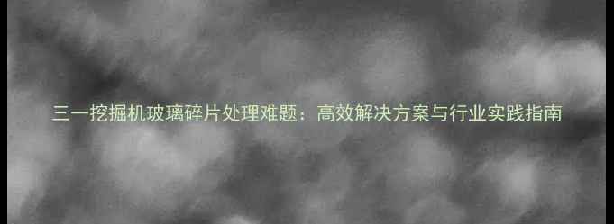 图片 三一挖掘机玻璃碎片处理难题：高效解决方案与行业实践指南