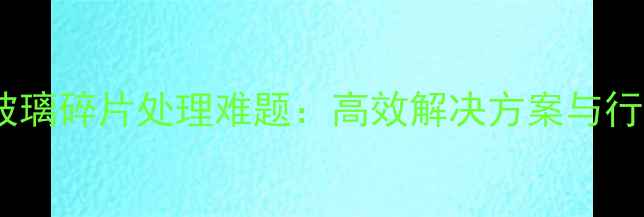 图片 三一挖掘机玻璃碎片处理难题：高效解决方案与行业实践指南2