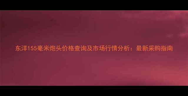 图片 东洋155毫米炮头价格查询及市场行情分析：最新采购指南