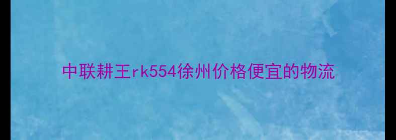 图片 中联耕王rk554徐州价格便宜的物流