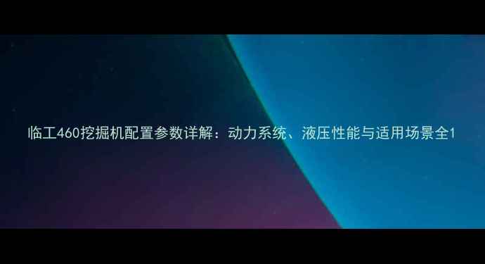 图片 临工460挖掘机配置参数详解：动力系统、液压性能与适用场景全1