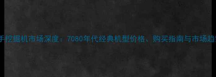 图片 二手挖掘机市场深度：7080年代经典机型价格、购买指南与市场趋势2