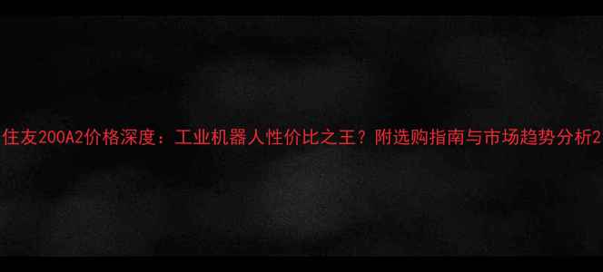 图片 住友200A2价格深度：工业机器人性价比之王？附选购指南与市场趋势分析2