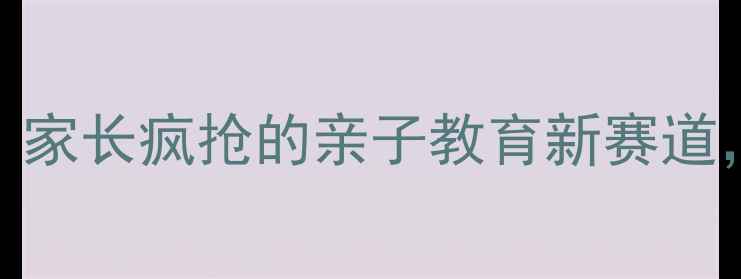图片 儿童挖掘机暴利商机！家长疯抢的亲子教育新赛道，月入3W+的秘诀在这1