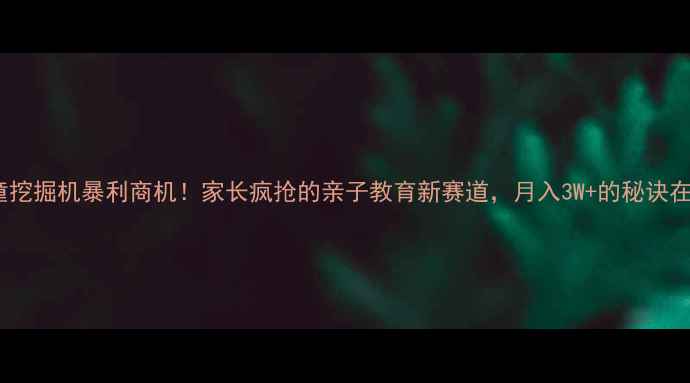 图片 儿童挖掘机暴利商机！家长疯抢的亲子教育新赛道，月入3W+的秘诀在这2