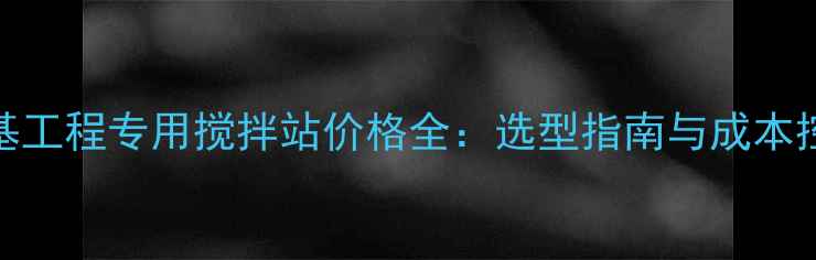 图片 南方路基工程专用搅拌站价格全：选型指南与成本控制方案