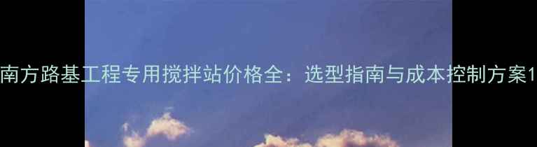 图片 南方路基工程专用搅拌站价格全：选型指南与成本控制方案1
