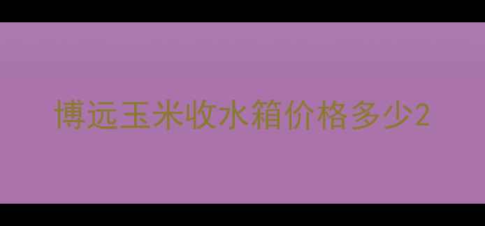 图片 博远玉米收水箱价格多少2