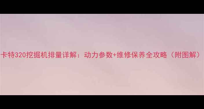 图片 卡特320挖掘机排量详解：动力参数+维修保养全攻略（附图解）