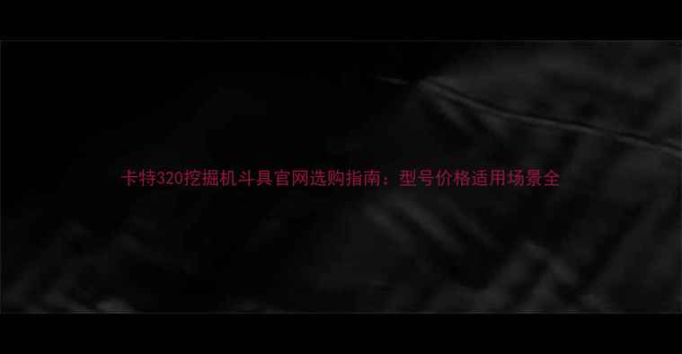 图片 卡特320挖掘机斗具官网选购指南：型号价格适用场景全