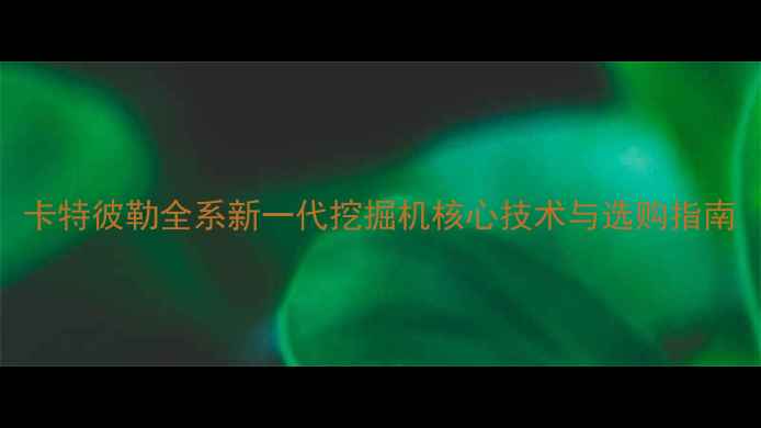 图片 卡特彼勒全系新一代挖掘机核心技术与选购指南