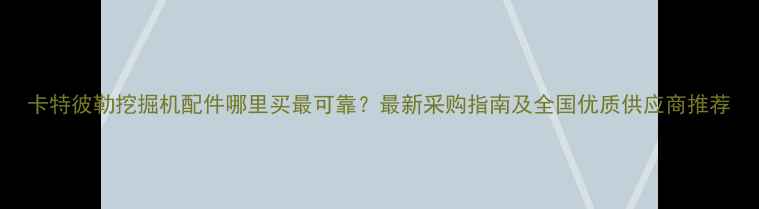 图片 卡特彼勒挖掘机配件哪里买最可靠？最新采购指南及全国优质供应商推荐