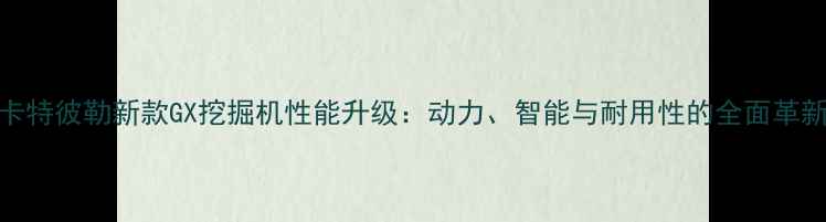 图片 卡特彼勒新款GX挖掘机性能升级：动力、智能与耐用性的全面革新