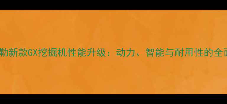 图片 卡特彼勒新款GX挖掘机性能升级：动力、智能与耐用性的全面革新2