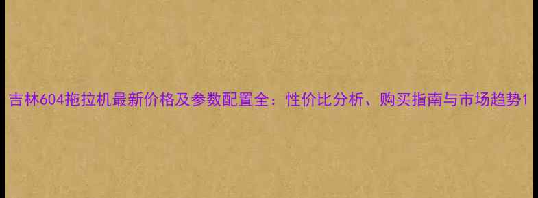 图片 吉林604拖拉机最新价格及参数配置全：性价比分析、购买指南与市场趋势1