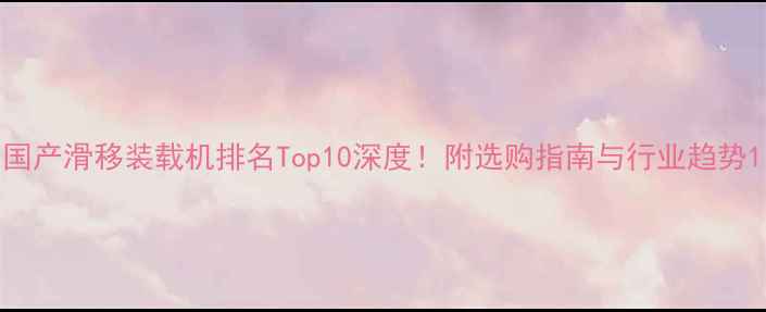 图片 国产滑移装载机排名Top10深度！附选购指南与行业趋势1