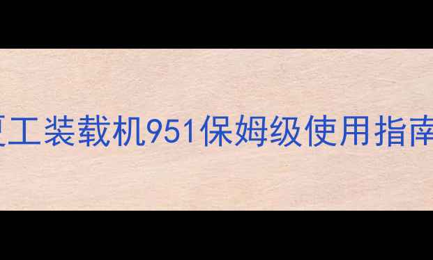 图片 夏工装载机951保姆级使用指南1