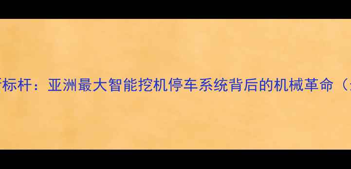 图片 大理挖机产业新标杆：亚洲最大智能挖机停车系统背后的机械革命（最新调研数据）