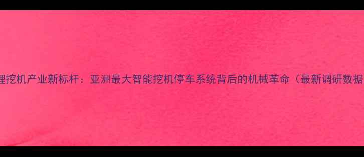 图片 大理挖机产业新标杆：亚洲最大智能挖机停车系统背后的机械革命（最新调研数据）1
