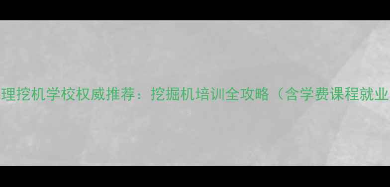 图片 大理挖机学校权威推荐：挖掘机培训全攻略（含学费课程就业）