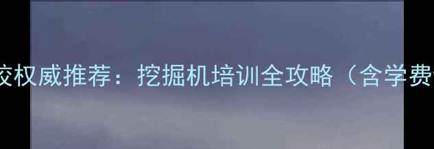 图片 大理挖机学校权威推荐：挖掘机培训全攻略（含学费课程就业）2