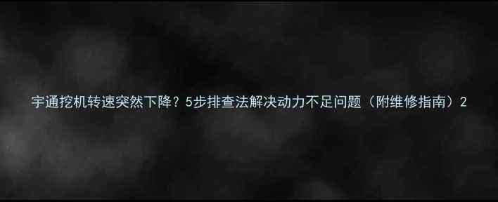 图片 宇通挖机转速突然下降？5步排查法解决动力不足问题（附维修指南）2