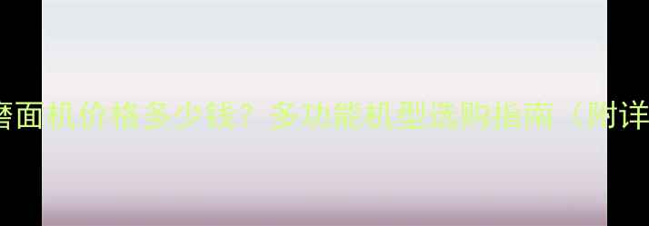 图片 家用小型玉米磨面机价格多少钱？多功能机型选购指南（附详细参数对比）2