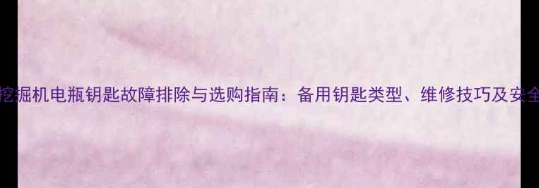 图片 小松110-7挖掘机电瓶钥匙故障排除与选购指南：备用钥匙类型、维修技巧及安全注意事项1