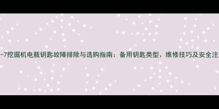 图片 小松110-7挖掘机电瓶钥匙故障排除与选购指南：备用钥匙类型、维修技巧及安全注意事项2