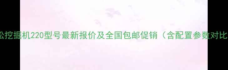 图片 小松挖掘机220型号最新报价及全国包邮促销（含配置参数对比）2