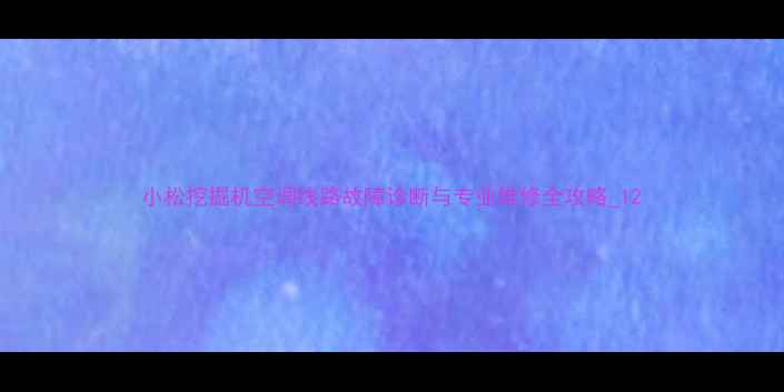 图片 小松挖掘机空调线路故障诊断与专业维修全攻略_12