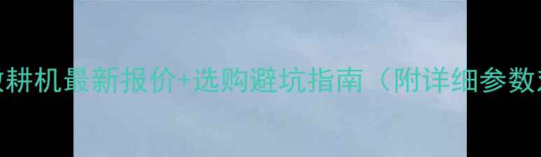 图片 常柴微耕机最新报价+选购避坑指南（附详细参数对比）