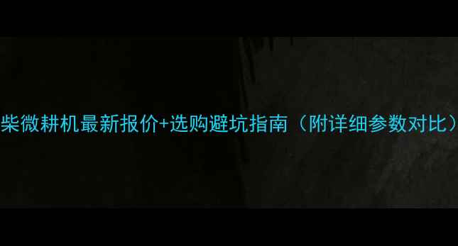 图片 常柴微耕机最新报价+选购避坑指南（附详细参数对比）2