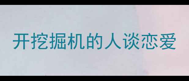 图片 开挖掘机的人谈恋爱