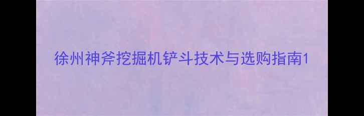 图片 徐州神斧挖掘机铲斗技术与选购指南1