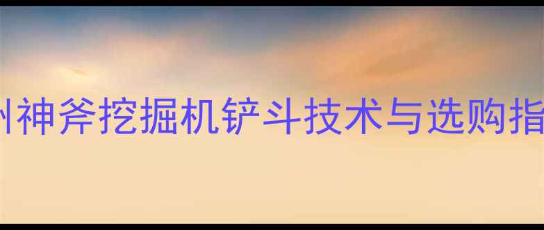 图片 徐州神斧挖掘机铲斗技术与选购指南2