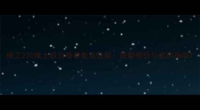 图片 徐工220推土机价格参数及性能：最新报价与选购指南1