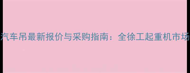 图片 徐工汽车吊最新报价与采购指南：全徐工起重机市场价值