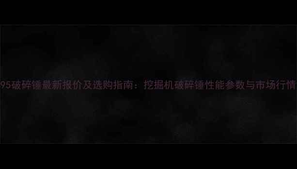 图片 德克195破碎锤最新报价及选购指南：挖掘机破碎锤性能参数与市场行情深度1