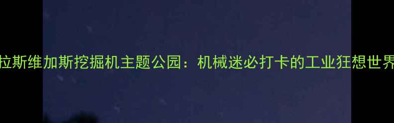 图片 拉斯维加斯挖掘机主题公园：机械迷必打卡的工业狂想世界